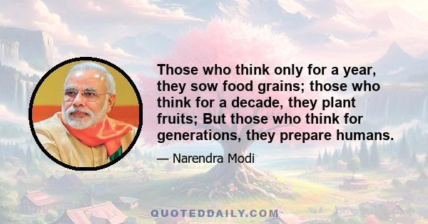 Those who think only for a year, they sow food grains; those who think for a decade, they plant fruits; But those who think for generations, they prepare humans.