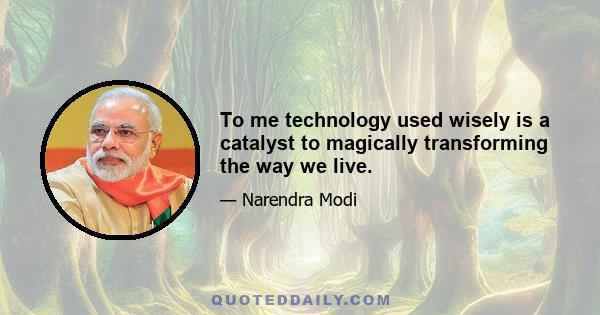 To me technology used wisely is a catalyst to magically transforming the way we live.