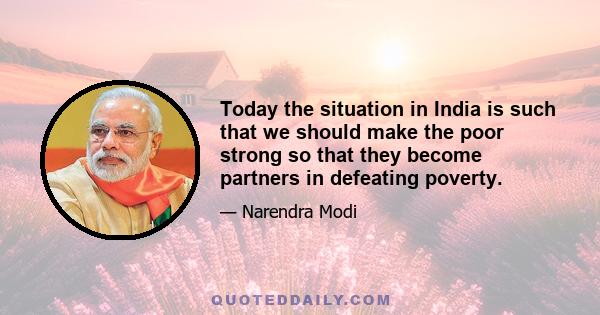 Today the situation in India is such that we should make the poor strong so that they become partners in defeating poverty.