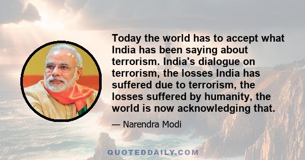 Today the world has to accept what India has been saying about terrorism. India's dialogue on terrorism, the losses India has suffered due to terrorism, the losses suffered by humanity, the world is now acknowledging