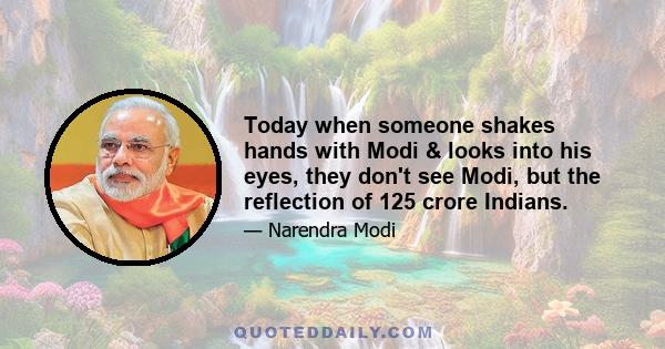 Today when someone shakes hands with Modi & looks into his eyes, they don't see Modi, but the reflection of 125 crore Indians.