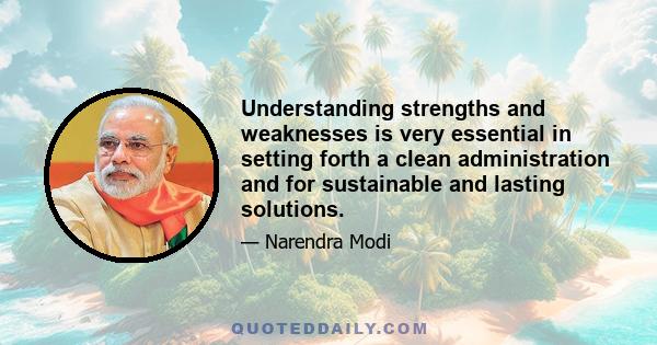 Understanding strengths and weaknesses is very essential in setting forth a clean administration and for sustainable and lasting solutions.