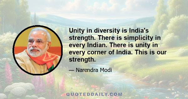 Unity in diversity is India's strength. There is simplicity in every Indian. There is unity in every corner of India. This is our strength.