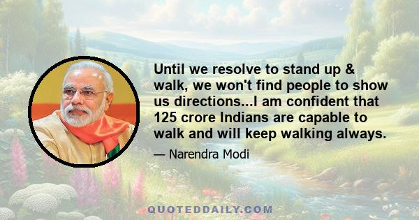 Until we resolve to stand up & walk, we won't find people to show us directions...I am confident that 125 crore Indians are capable to walk and will keep walking always.