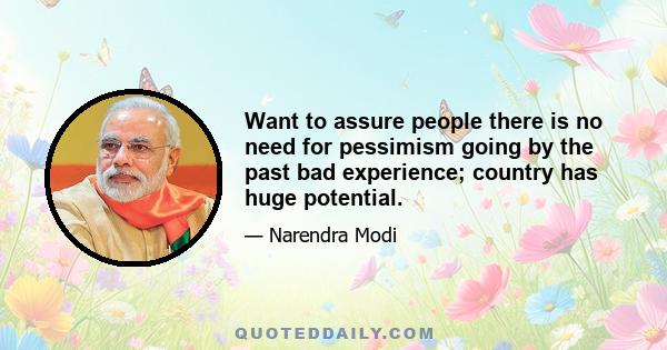 Want to assure people there is no need for pessimism going by the past bad experience; country has huge potential.