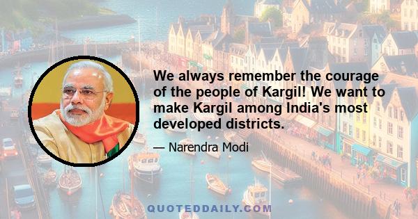 We always remember the courage of the people of Kargil! We want to make Kargil among India's most developed districts.