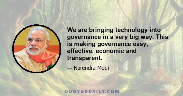 We are bringing technology into governance in a very big way. This is making governance easy, effective, economic and transparent.