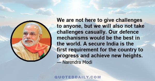 We are not here to give challenges to anyone, but we will also not take challenges casually. Our defence mechanisms would be the best in the world. A secure India is the first requirement for the country to progress and 