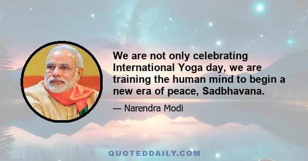 We are not only celebrating International Yoga day, we are training the human mind to begin a new era of peace, Sadbhavana.