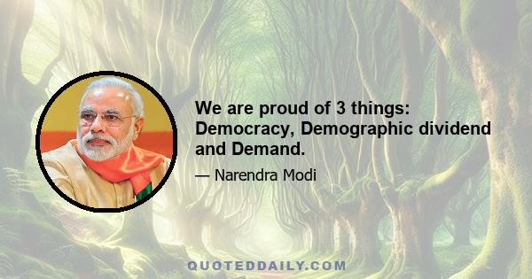 We are proud of 3 things: Democracy, Demographic dividend and Demand.