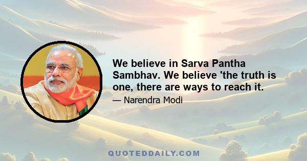 We believe in Sarva Pantha Sambhav. We believe 'the truth is one, there are ways to reach it.