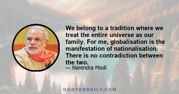 We belong to a tradition where we treat the entire universe as our family. For me, globalisation is the manifestation of nationalisation. There is no contradiction between the two.