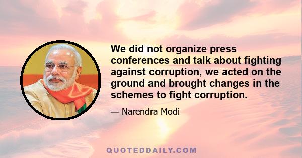 We did not organize press conferences and talk about fighting against corruption, we acted on the ground and brought changes in the schemes to fight corruption.