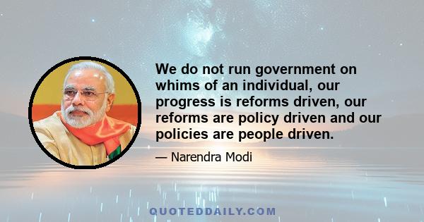 We do not run government on whims of an individual, our progress is reforms driven, our reforms are policy driven and our policies are people driven.