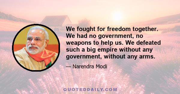 We fought for freedom together. We had no government, no weapons to help us. We defeated such a big empire without any government, without any arms.