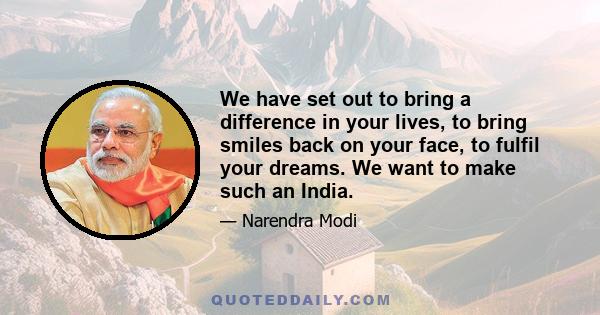 We have set out to bring a difference in your lives, to bring smiles back on your face, to fulfil your dreams. We want to make such an India.