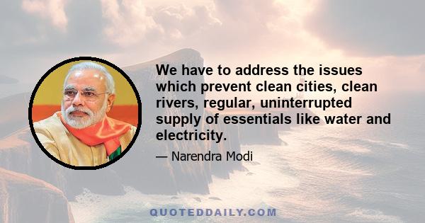 We have to address the issues which prevent clean cities, clean rivers, regular, uninterrupted supply of essentials like water and electricity.