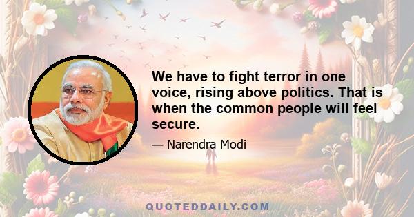 We have to fight terror in one voice, rising above politics. That is when the common people will feel secure.