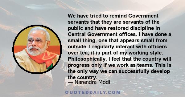 We have tried to remind Government servants that they are servants of the public and have restored discipline in Central Government offices. I have done a small thing, one that appears small from outside. I regularly