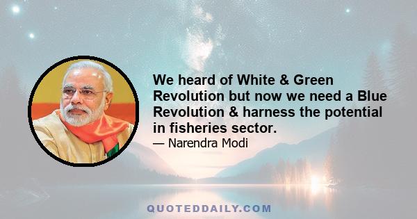 We heard of White & Green Revolution but now we need a Blue Revolution & harness the potential in fisheries sector.