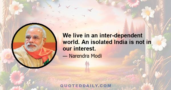 We live in an inter-dependent world. An isolated India is not in our interest.