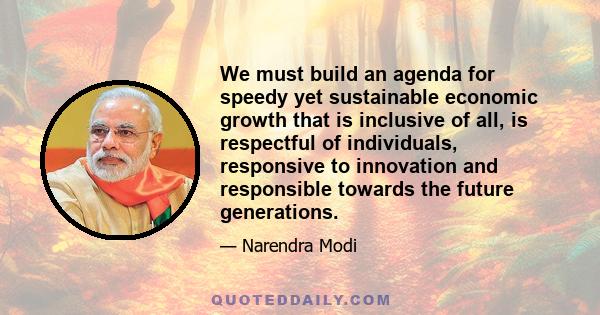 We must build an agenda for speedy yet sustainable economic growth that is inclusive of all, is respectful of individuals, responsive to innovation and responsible towards the future generations.