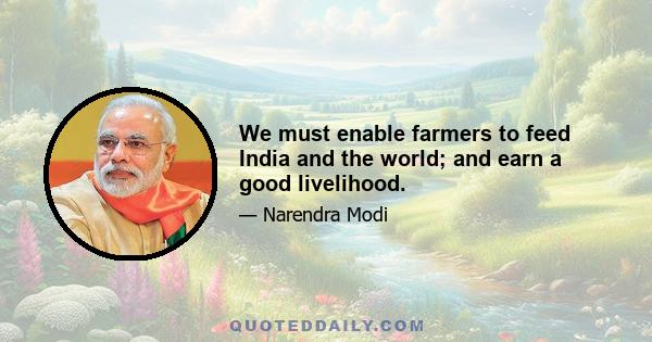 We must enable farmers to feed India and the world; and earn a good livelihood.