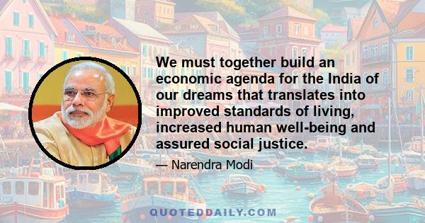 We must together build an economic agenda for the India of our dreams that translates into improved standards of living, increased human well-being and assured social justice.