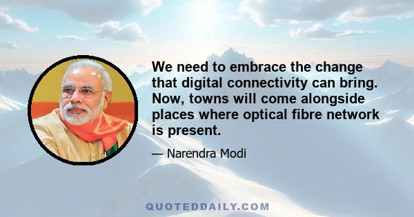 We need to embrace the change that digital connectivity can bring. Now, towns will come alongside places where optical fibre network is present.