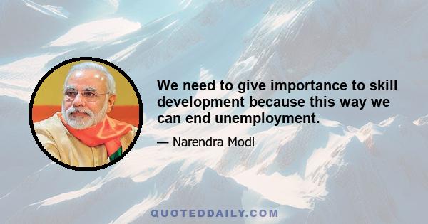 We need to give importance to skill development because this way we can end unemployment.