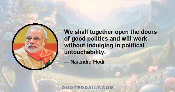 We shall together open the doors of good politics and will work without indulging in political untouchability.