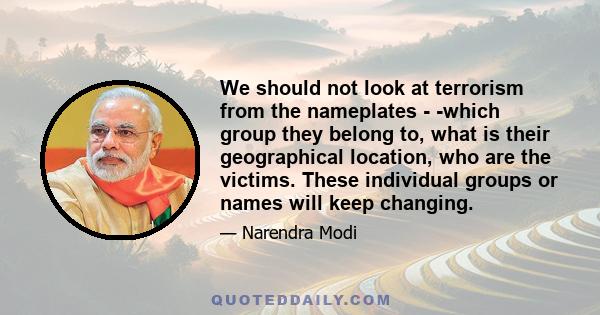 We should not look at terrorism from the nameplates - ­which group they belong to, what is their geographical location, who are the victims. These individual groups or names will keep changing.