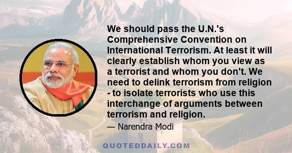 We should pass the U.N.'s Comprehensive Convention on International Terrorism. At least it will clearly establish whom you view as a terrorist and whom you don't. We need to delink terrorism from religion - to isolate