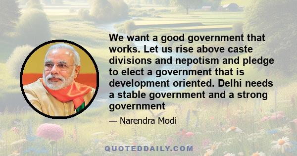 We want a good government that works. Let us rise above caste divisions and nepotism and pledge to elect a government that is development oriented. Delhi needs a stable government and a strong government