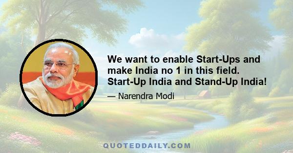 We want to enable Start-Ups and make India no 1 in this field. Start-Up India and Stand-Up India!