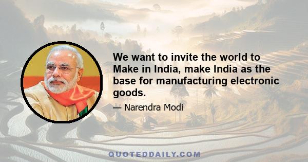 We want to invite the world to Make in India, make India as the base for manufacturing electronic goods.