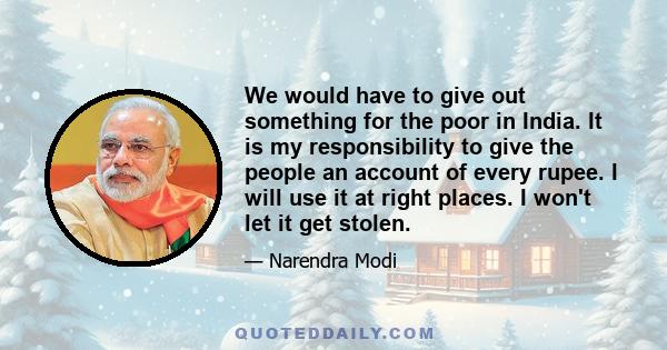 We would have to give out something for the poor in India. It is my responsibility to give the people an account of every rupee. I will use it at right places. I won't let it get stolen.