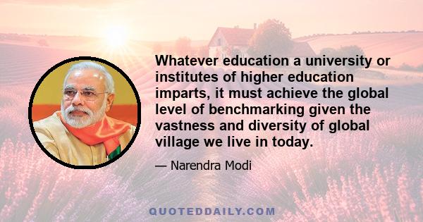 Whatever education a university or institutes of higher education imparts, it must achieve the global level of benchmarking given the vastness and diversity of global village we live in today.