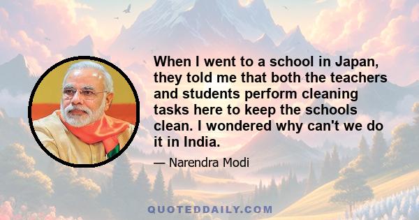 When I went to a school in Japan, they told me that both the teachers and students perform cleaning tasks here to keep the schools clean. I wondered why can't we do it in India.