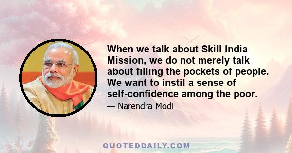 When we talk about Skill India Mission, we do not merely talk about filling the pockets of people. We want to instil a sense of self-confidence among the poor.