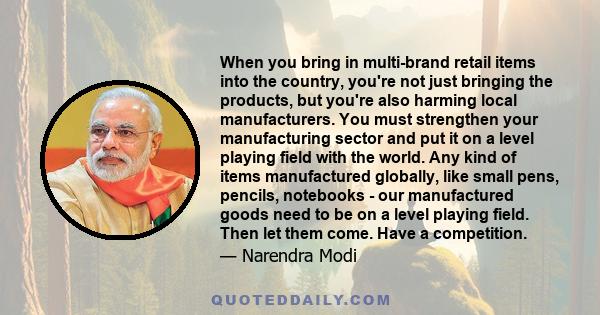 When you bring in multi-brand retail items into the country, you're not just bringing the products, but you're also harming local manufacturers. You must strengthen your manufacturing sector and put it on a level