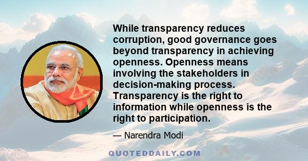 While transparency reduces corruption, good governance goes beyond transparency in achieving openness. Openness means involving the stakeholders in decision-making process. Transparency is the right to information while 