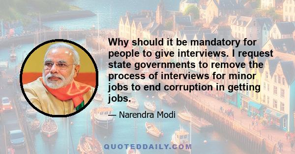 Why should it be mandatory for people to give interviews. I request state governments to remove the process of interviews for minor jobs to end corruption in getting jobs.