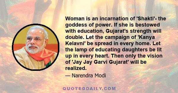 Woman is an incarnation of 'Shakti'- the goddess of power. If she is bestowed with education, Gujarat's strength will double. Let the campaign of 'Kanya Kelavni' be spread in every home. Let the lamp of educating