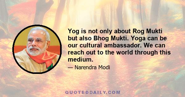 Yog is not only about Rog Mukti but also Bhog Mukti. Yoga can be our cultural ambassador. We can reach out to the world through this medium.