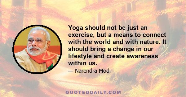 Yoga should not be just an exercise, but a means to connect with the world and with nature. It should bring a change in our lifestyle and create awareness within us.