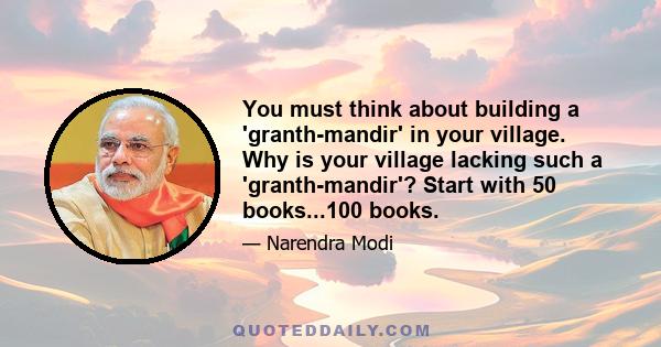 You must think about building a 'granth-mandir' in your village. Why is your village lacking such a 'granth-mandir'? Start with 50 books...100 books.