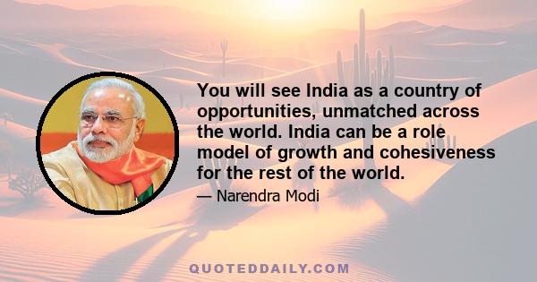 You will see India as a country of opportunities, unmatched across the world. India can be a role model of growth and cohesiveness for the rest of the world.