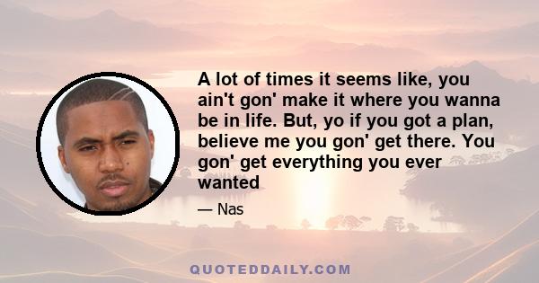 A lot of times it seems like, you ain't gon' make it where you wanna be in life. But, yo if you got a plan, believe me you gon' get there. You gon' get everything you ever wanted