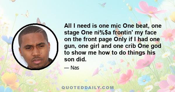 All I need is one mic One beat, one stage One ni%$a frontin' my face on the front page Only if I had one gun, one girl and one crib One god to show me how to do things his son did.